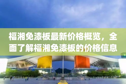 福湘免漆板最新價(jià)格概覽，全面了解福湘免漆板的價(jià)格信息