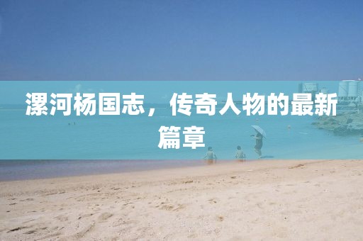 漯河楊國(guó)志，傳奇人物的最新篇章