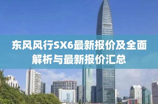 東風(fēng)風(fēng)行SX6最新報(bào)價(jià)及全面解析與最新報(bào)價(jià)匯總