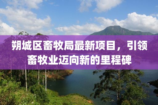 朔城區(qū)畜牧局最新項目，引領畜牧業(yè)邁向新的里程碑