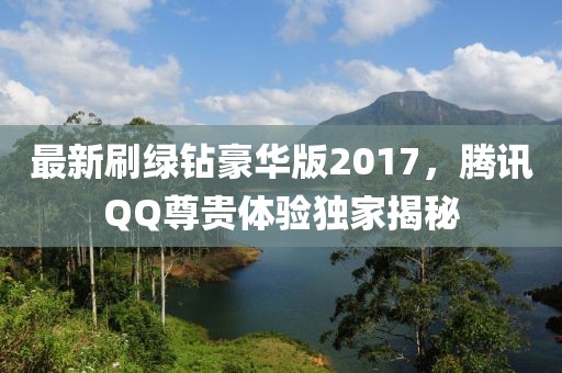 最新刷綠鉆豪華版2017，騰訊QQ尊貴體驗獨家揭秘