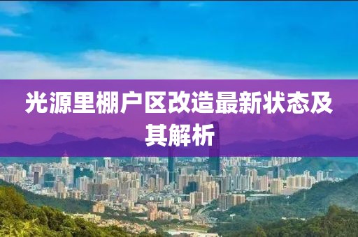 光源里棚戶區(qū)改造最新狀態(tài)及其解析