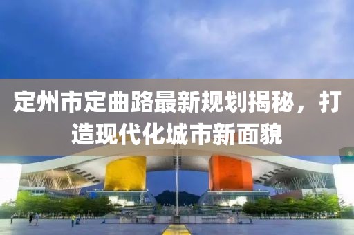 定州市定曲路最新規(guī)劃揭秘，打造現(xiàn)代化城市新面貌