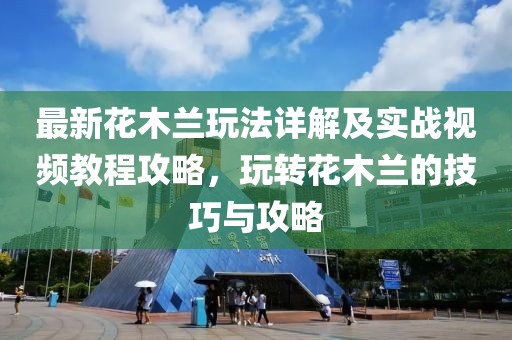 最新花木蘭玩法詳解及實(shí)戰(zhàn)視頻教程攻略，玩轉(zhuǎn)花木蘭的技巧與攻略