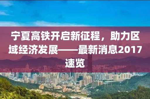 寧夏高鐵開啟新征程，助力區(qū)域經(jīng)濟(jì)發(fā)展——最新消息2017速覽