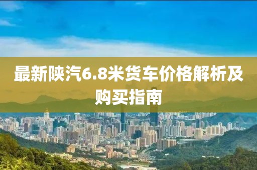 最新陜汽6.8米貨車價格解析及購買指南