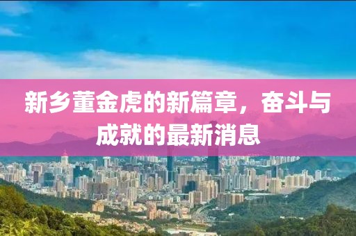 新鄉(xiāng)董金虎的新篇章，奮斗與成就的最新消息