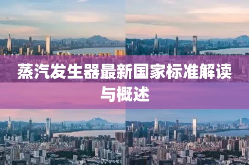 蒸汽發(fā)生器最新國家標(biāo)準(zhǔn)解讀與概述