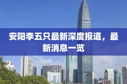 安陽李五只最新深度報(bào)道，最新消息一覽