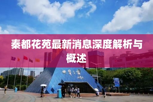 秦都花苑最新消息深度解析與概述