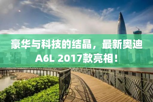 豪華與科技的結(jié)晶，最新奧迪A6L 2017款亮相！