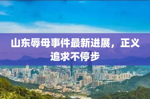山東辱母事件最新進展，正義追求不停步