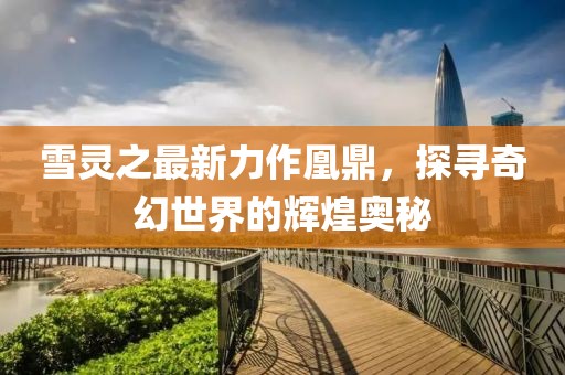 雪靈之最新力作凰鼎，探尋奇幻世界的輝煌奧秘