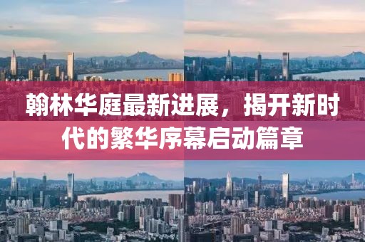 翰林華庭最新進(jìn)展，揭開新時代的繁華序幕啟動篇章
