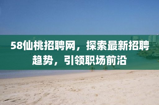 58仙桃招聘網(wǎng)，探索最新招聘趨勢(shì)，引領(lǐng)職場(chǎng)前沿
