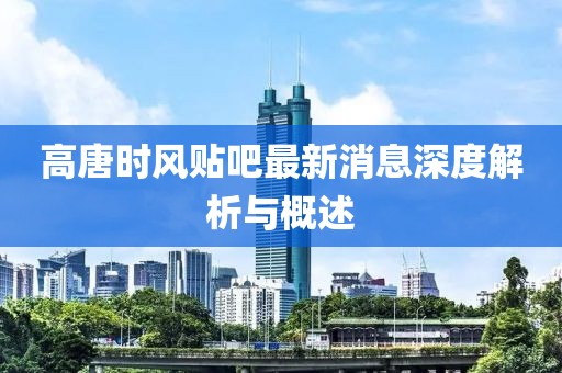 高唐時(shí)風(fēng)貼吧最新消息深度解析與概述