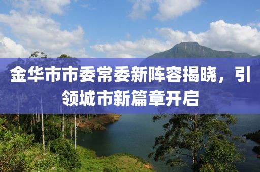 金華市市委常委新陣容揭曉，引領(lǐng)城市新篇章開啟