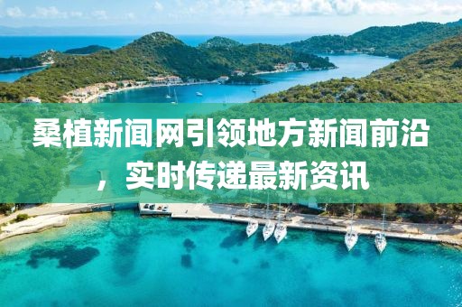桑植新聞網(wǎng)引領(lǐng)地方新聞前沿，實(shí)時(shí)傳遞最新資訊