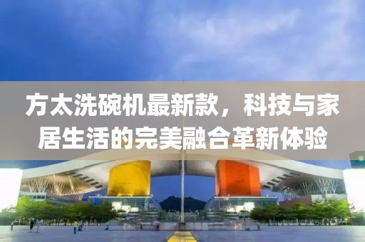 方太洗碗機最新款，科技與家居生活的完美融合革新體驗
