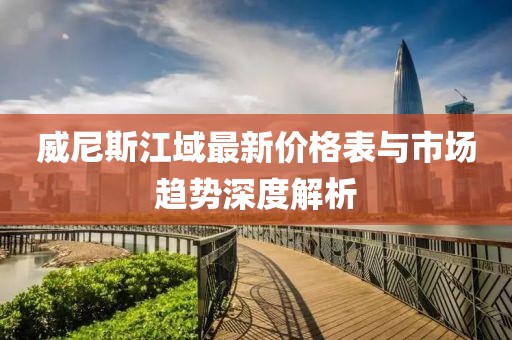 威尼斯江域最新價(jià)格表與市場(chǎng)趨勢(shì)深度解析