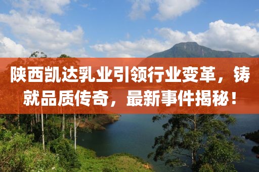 陜西凱達(dá)乳業(yè)引領(lǐng)行業(yè)變革，鑄就品質(zhì)傳奇，最新事件揭秘！