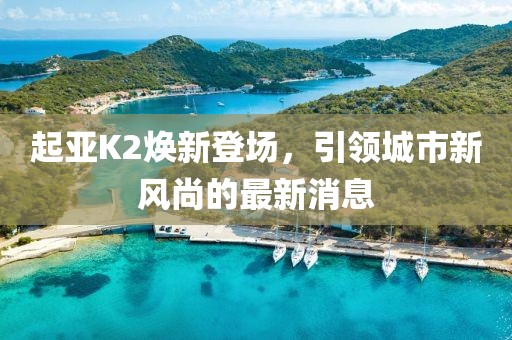 起亞K2煥新登場(chǎng)，引領(lǐng)城市新風(fēng)尚的最新消息