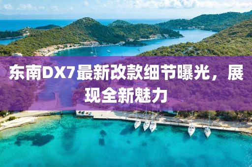 東南DX7最新改款細(xì)節(jié)曝光，展現(xiàn)全新魅力