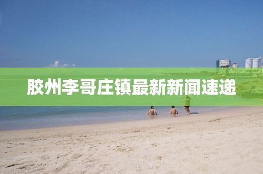 膠州李哥莊鎮(zhèn)最新新聞速遞