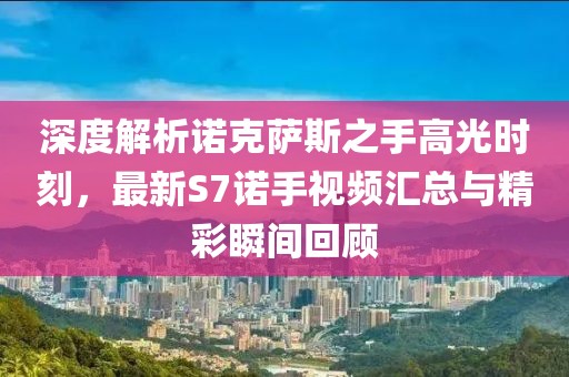 深度解析諾克薩斯之手高光時(shí)刻，最新S7諾手視頻匯總與精彩瞬間回顧