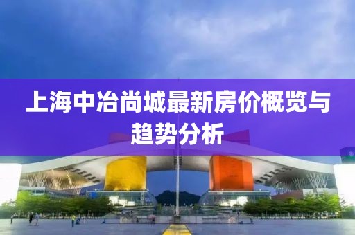 上海中冶尚城最新房?jī)r(jià)概覽與趨勢(shì)分析