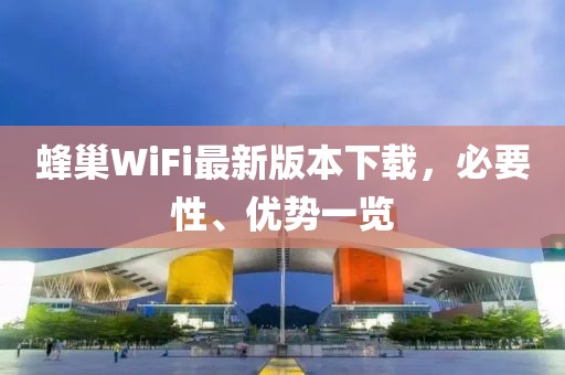 蜂巢WiFi最新版本下載，必要性、優(yōu)勢(shì)一覽