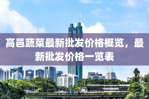 高邑蔬菜最新批發(fā)價(jià)格概覽，最新批發(fā)價(jià)格一覽表