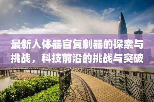 最新人體器官復制器的探索與挑戰(zhàn)，科技前沿的挑戰(zhàn)與突破