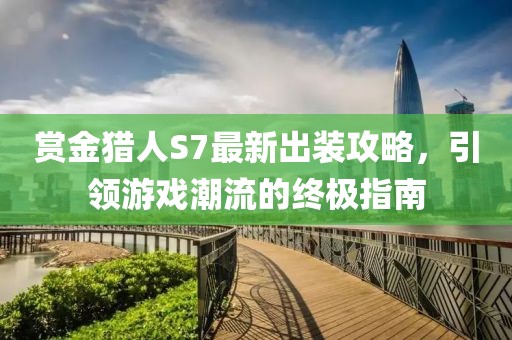 賞金獵人S7最新出裝攻略，引領(lǐng)游戲潮流的終極指南