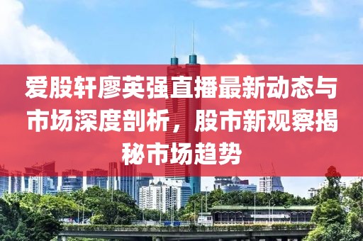 愛股軒廖英強直播最新動態(tài)與市場深度剖析，股市新觀察揭秘市場趨勢