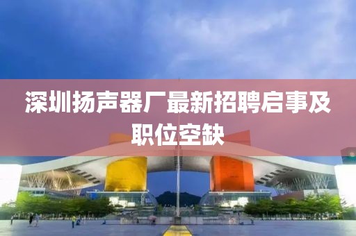 深圳揚聲器廠最新招聘啟事及職位空缺