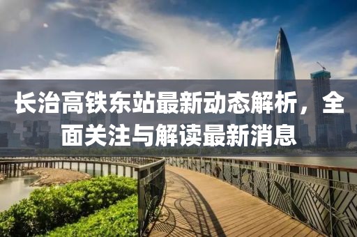 長(zhǎng)治高鐵東站最新動(dòng)態(tài)解析，全面關(guān)注與解讀最新消息