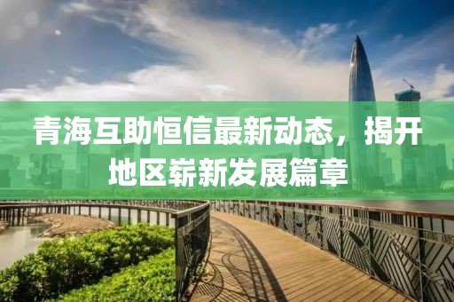 青海互助恒信最新動態(tài)，揭開地區(qū)嶄新發(fā)展篇章