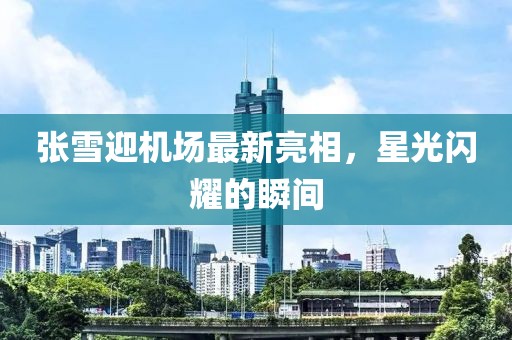張雪迎機場最新亮相，星光閃耀的瞬間