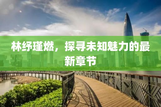 林紓瑾燃，探尋未知魅力的最新章節(jié)