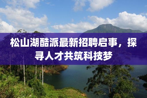 松山湖酷派最新招聘啟事，探尋人才共筑科技夢
