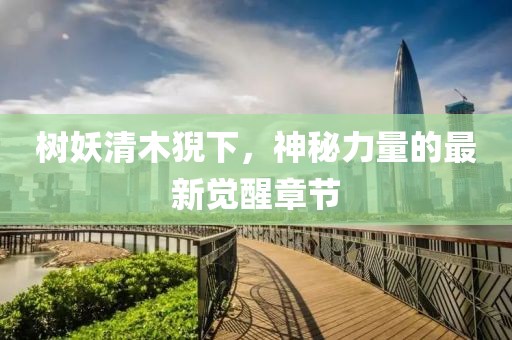 樹(shù)妖清木猊下，神秘力量的最新覺(jué)醒章節(jié)