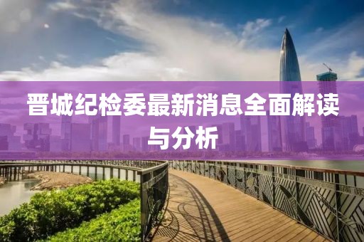 晉城紀檢委最新消息全面解讀與分析