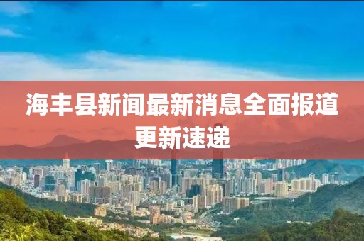 海豐縣新聞最新消息全面報(bào)道更新速遞