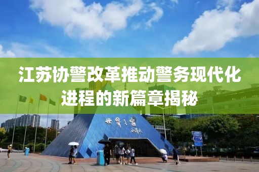 江蘇協(xié)警改革推動警務(wù)現(xiàn)代化進(jìn)程的新篇章揭秘