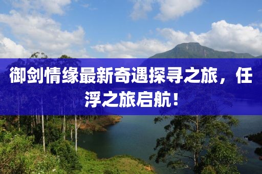 御劍情緣最新奇遇探尋之旅，任浮之旅啟航！