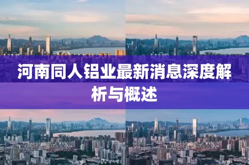 河南同人鋁業(yè)最新消息深度解析與概述
