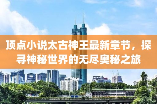 頂點小說太古神王最新章節(jié)，探尋神秘世界的無盡奧秘之旅