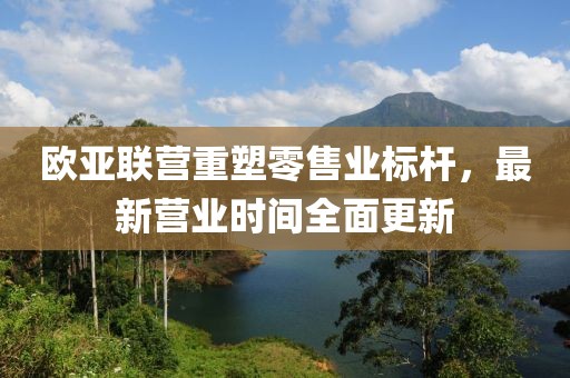 歐亞聯(lián)營重塑零售業(yè)標桿，最新營業(yè)時間全面更新
