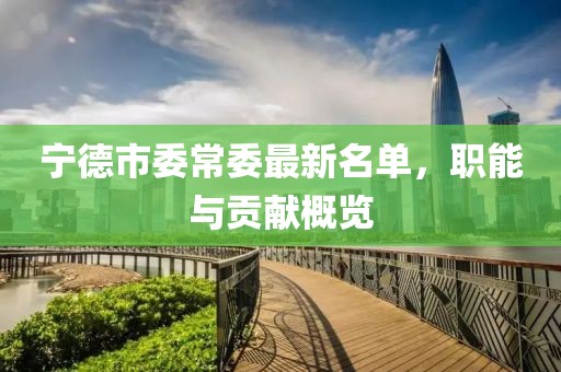 寧德市委常委最新名單，職能與貢獻(xiàn)概覽